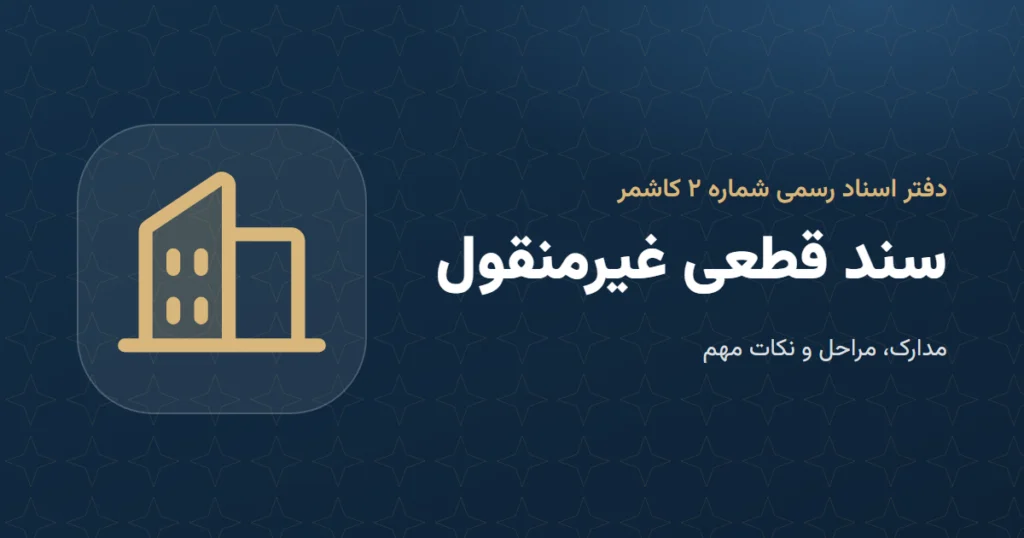 سند قطعی غیرمنقول: مدارک و مراحل در دفتر اسناد رسمی ۲ کاشمر