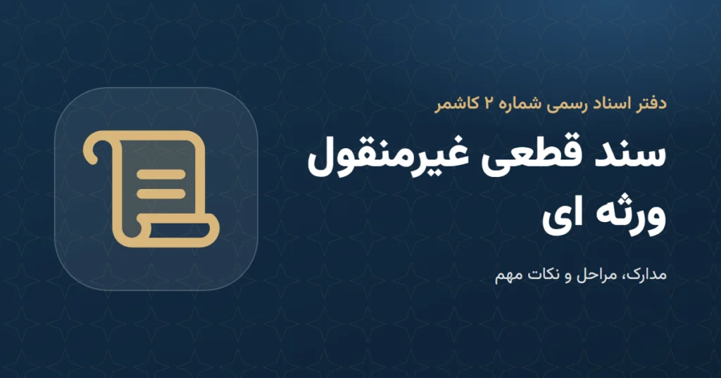سند قطعی غیرمنقول ورثه ای: مدارک و مراحل در دفتر اسناد رسمی ۲ کاشمر