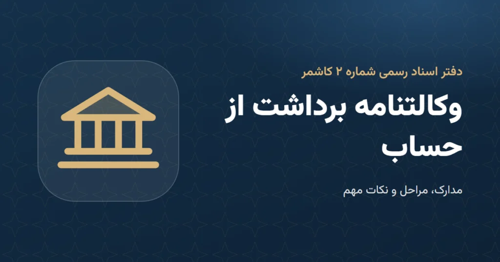 وکالتنامه برداشت از حساب: مدارک و مراحل در دفتر اسناد رسمی ۲ کاشمر